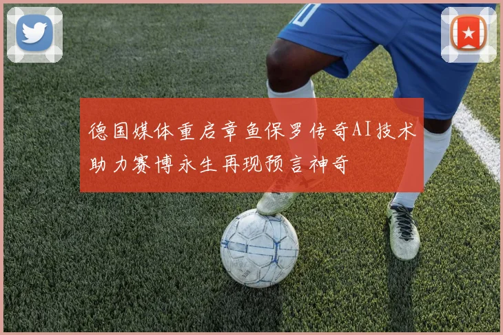 德国媒体重启章鱼保罗传奇AI技术助力赛博永生再现预言神奇