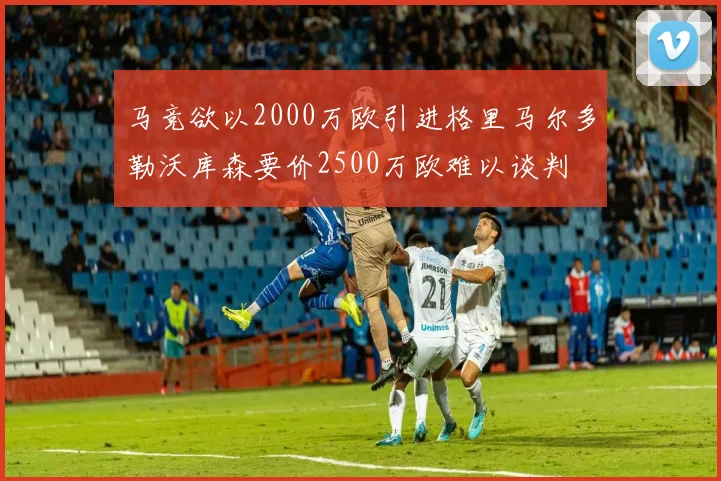 马竞欲以2000万欧引进格里马尔多勒沃库森要价2500万欧难以谈判