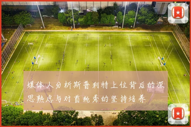 媒体人分析斯普利特上位背后的深思熟虑与对首轮秀的坚持培养