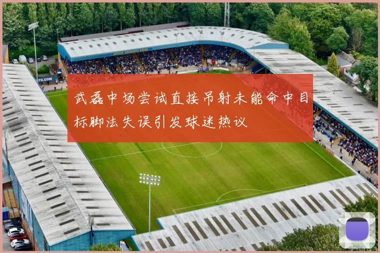 武磊中场尝试直接吊射未能命中目标脚法失误引发球迷热议