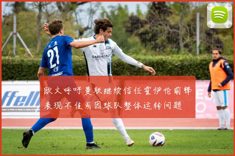 欧文呼吁曼联继续信任霍伊伦前锋表现不佳或因球队整体运转问题