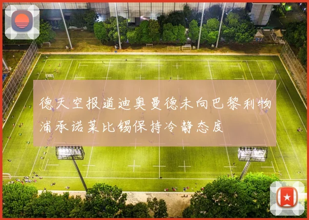德天空报道迪奥曼德未向巴黎利物浦承诺莱比锡保持冷静态度