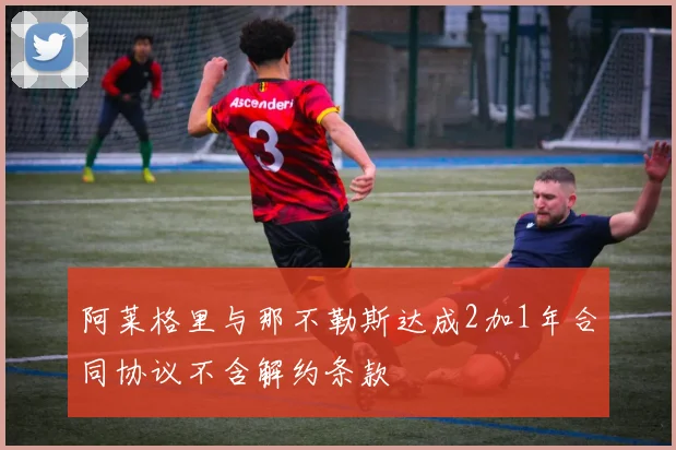 阿莱格里与那不勒斯达成2加1年合同协议不含解约条款