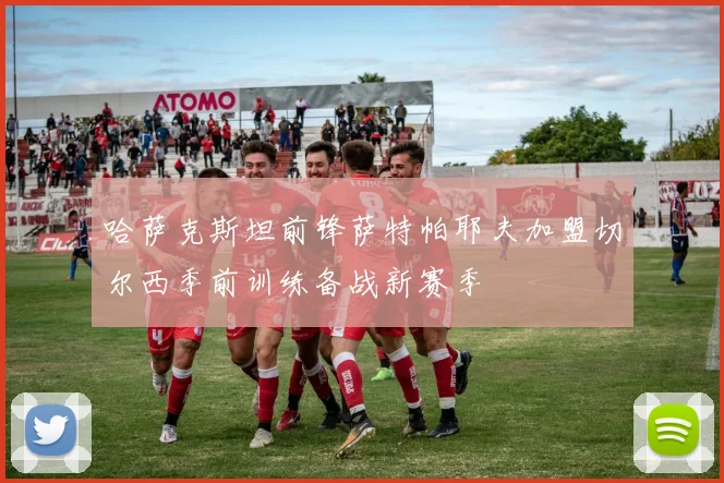 哈萨克斯坦前锋萨特帕耶夫加盟切尔西季前训练备战新赛季