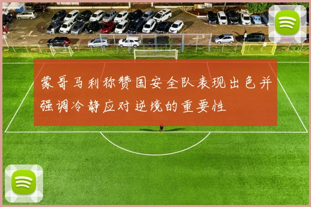 蒙哥马利称赞国安全队表现出色并强调冷静应对逆境的重要性
