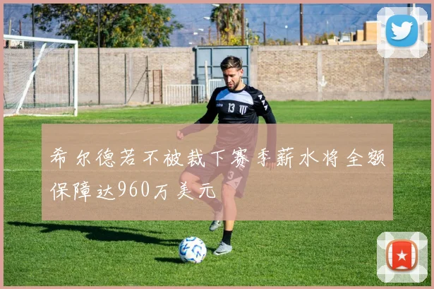 希尔德若不被裁下赛季薪水将全额保障达960万美元