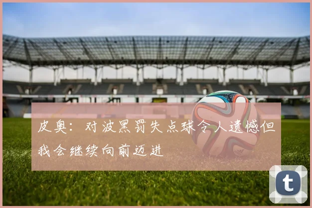 皮奥：对波黑罚失点球令人遗憾但我会继续向前迈进