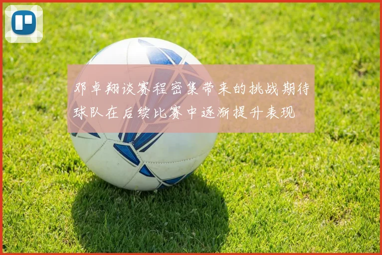 邓卓翔谈赛程密集带来的挑战期待球队在后续比赛中逐渐提升表现