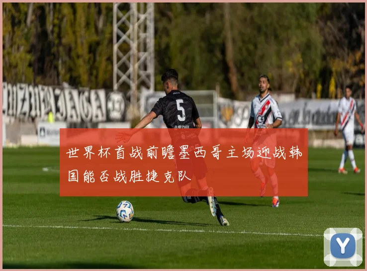 世界杯首战前瞻墨西哥主场迎战韩国能否战胜捷克队