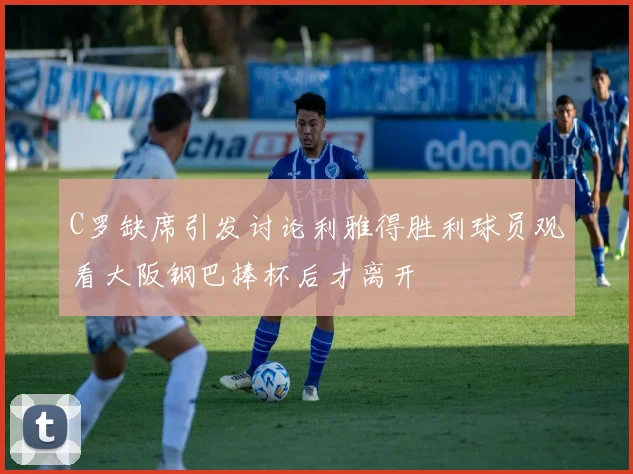 C罗缺席引发讨论利雅得胜利球员观看大阪钢巴捧杯后才离开