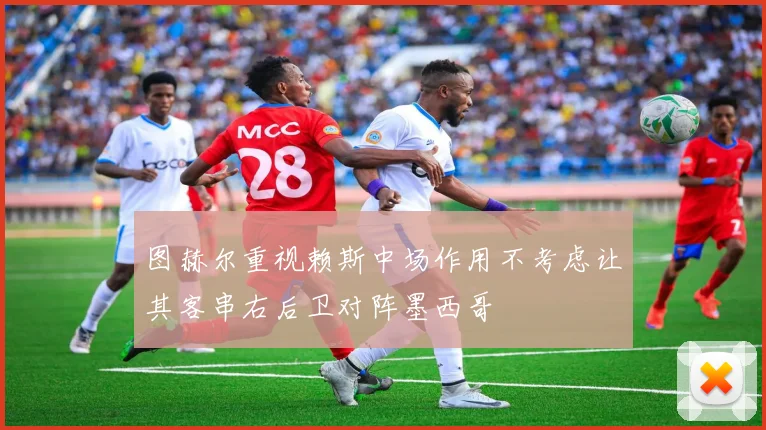 图赫尔重视赖斯中场作用不考虑让其客串右后卫对阵墨西哥