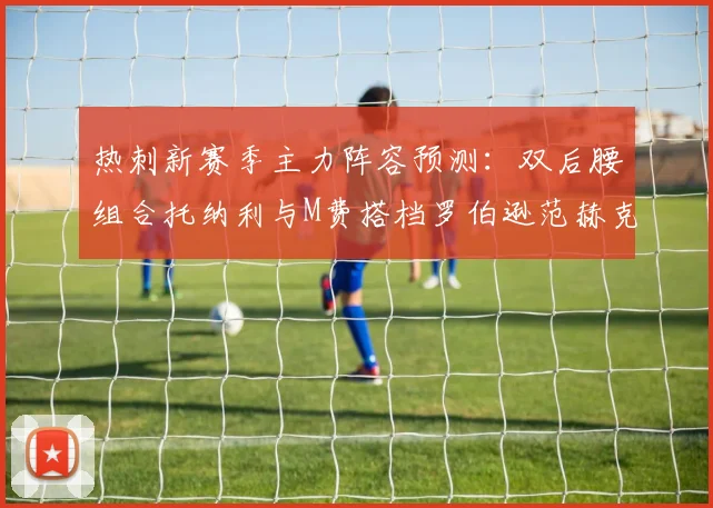 热刺新赛季主力阵容预测：双后腰组合托纳利与M费搭档罗伯逊范赫克加盟