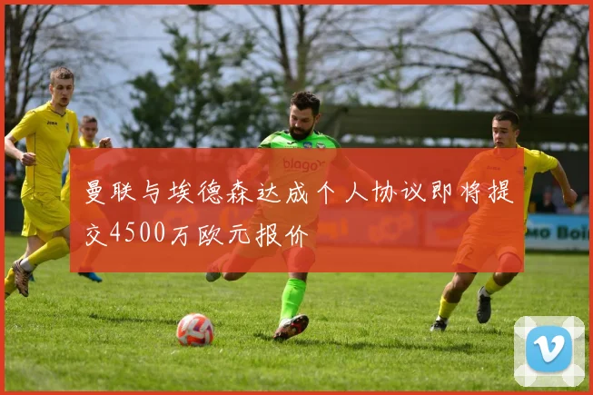 曼联与埃德森达成个人协议即将提交4500万欧元报价