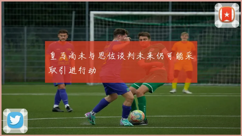 皇马尚未与恩佐谈判未来仍可能采取引进行动