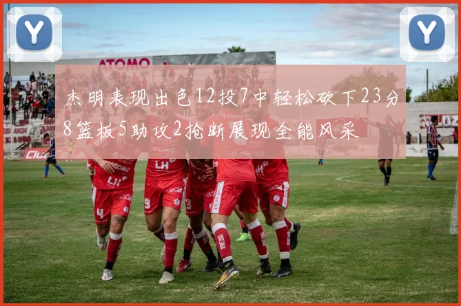 杰明表现出色12投7中轻松砍下23分8篮板5助攻2抢断展现全能风采
