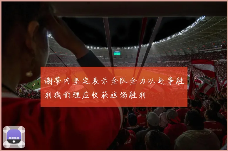 谢蒂内坚定表示全队全力以赴争胜利我们理应收获这场胜利