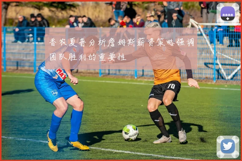 香农夏普分析詹姆斯薪资策略强调团队胜利的重要性