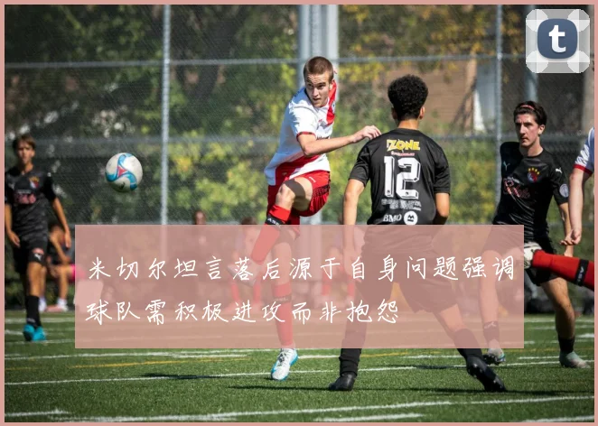 米切尔坦言落后源于自身问题强调球队需积极进攻而非抱怨