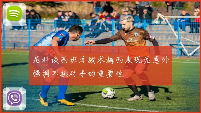 尼科谈西班牙战术梅西表现无意外强调不挑对手的重要性