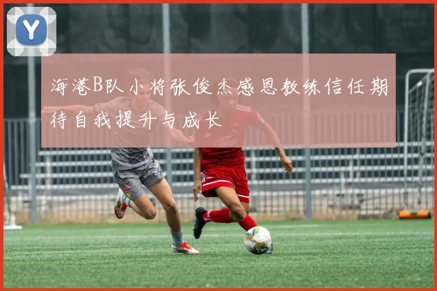 海港B队小将张俊杰感恩教练信任期待自我提升与成长