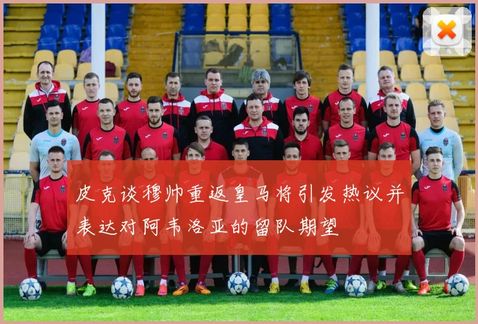 皮克谈穆帅重返皇马将引发热议并表达对阿韦洛亚的留队期望