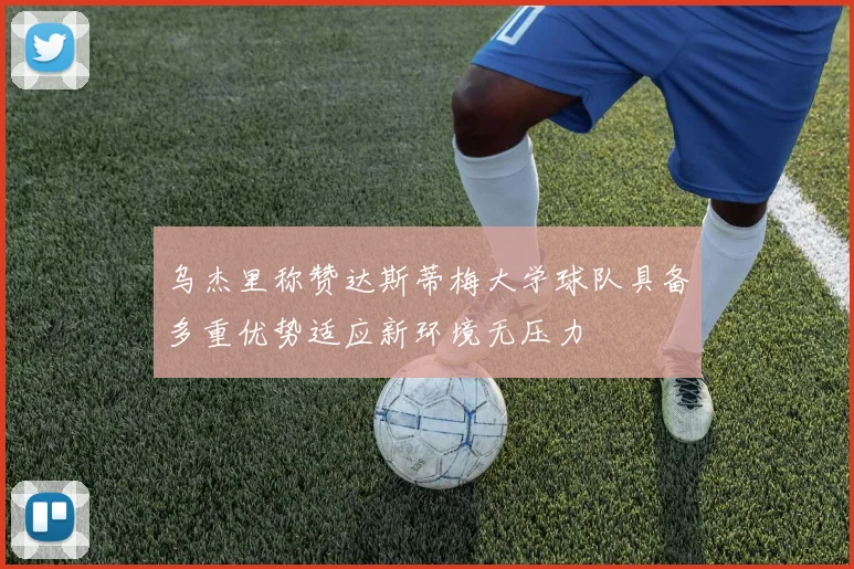 乌杰里称赞达斯蒂梅大学球队具备多重优势适应新环境无压力