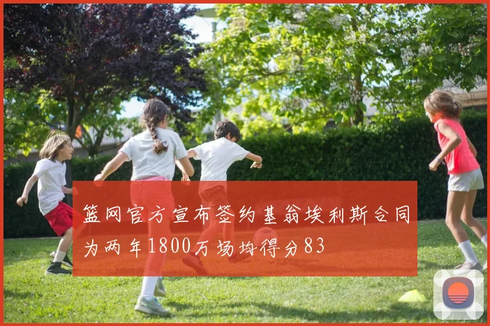 篮网官方宣布签约基翁埃利斯合同为两年1800万场均得分83