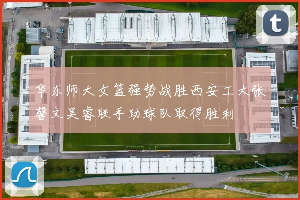 华东师大女篮强势战胜西安工大张馨文吴睿联手助球队取得胜利
