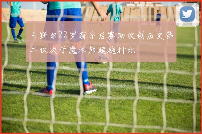 卡斯尔22岁前季后赛助攻创历史第二仅次于魔术师超越科比