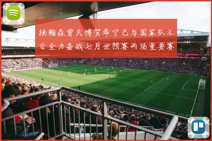 杨瀚森曾凡博贺希宁已与国家队汇合全力备战七月世预赛两场重要赛事