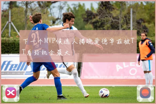 下一个MVP候选人揭晓爱德华兹被TT看好机会最大