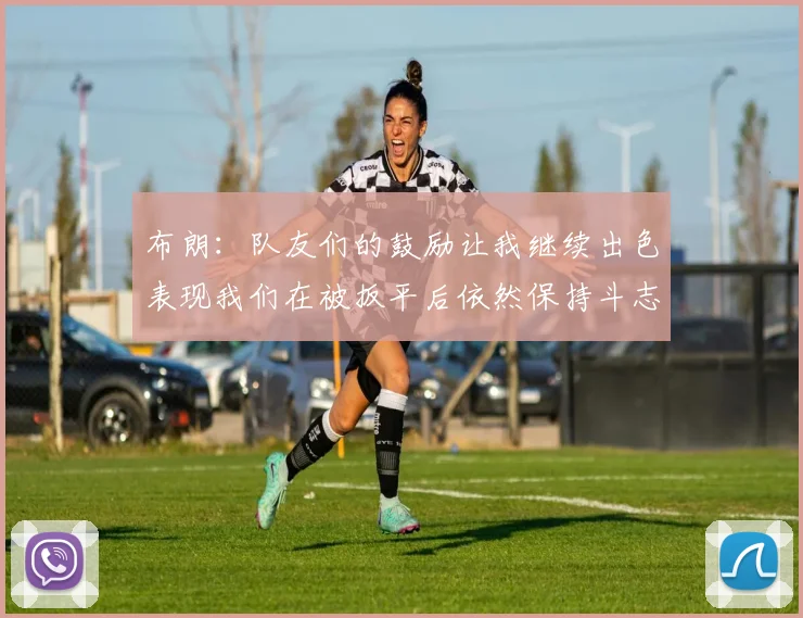 布朗：队友们的鼓励让我继续出色表现我们在被扳平后依然保持斗志